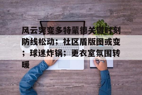 开云-包含风云突变多特蒙德关键时刻防线松动；社区盾版图或变；球迷炸锅；更衣室氛围转暖的词条